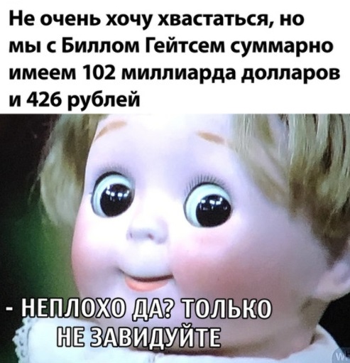Не очень хочу хвастаться но мы с Биллом Гейтсем суммарно имеем 102 миллиарда долларов и 426 рублей