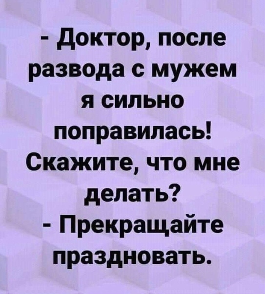 доктор после развода с мужем я сильно поправилась Скажите что мне делать Прекращайте праздновать