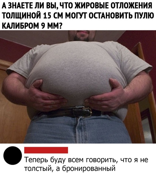 А ЗНАЕТЕ ЛИ ВЫ ЧТО ЖИРОВЫЕ ОТЛОЖЕНИЯ ТОПЩИНОЙ 15 СМ МОГУТ ОСТАНОВИТЬ ПУЛЮ КАЛИБРОМ 9 ММ _ Теперь буду всем говорить что я не толсгый а бронированный