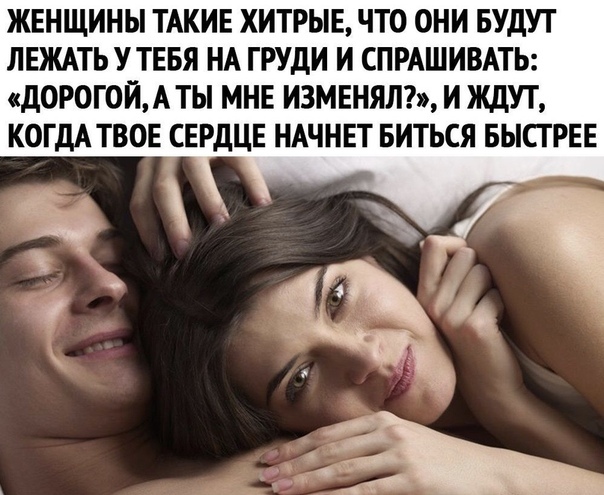 ЖЕНЩИНЫ ТАКИЕ ХИТРЫЕ ЧТО ОНИ БУДУТ ЛЕЖАТЬ УТЕБЯ НА ГРУДИ И СПРАШИВАТЬ ДОРОГОЙА ТЫ МНЕ ИЗМЕНЯЛ И ЖДУТ КОГДА ТВОЕ СЕРДЦЕ НАЧНЕТ БИТЬСЯ БЫСТРЕЕ