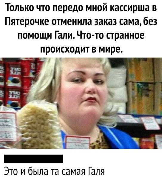 Только что передо мной кассирша в Пятерочке отменила заказ сама без помощи Гали Что то странное происходит в мире Это и была та самая Галя