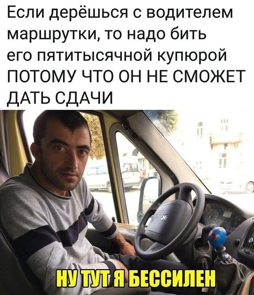 Если дерёшься с водителем маршрутки то надо бить его пятитысячной купюрой ПОТОМУ ЧТО ОН НЕ СМОЖЕТ ДАТЬ СДАЧИ
