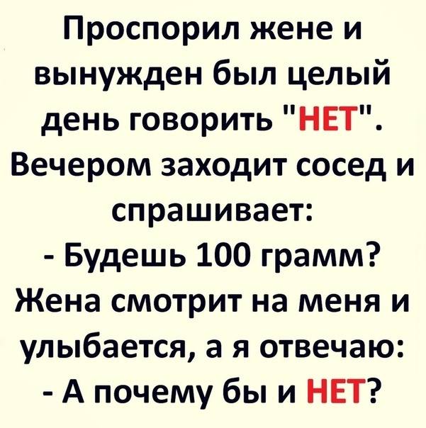 Проспорил жене и вынужден был целый день говорить НЕТ Вечером заходит сосед и спрашивает Будешь 100 грамм Жена смотрит на меня и улыбается а я отвечаю А почему бы и НЕТ