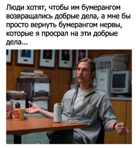 Люди хотят чтобы им бумерангом возвращались добрые дела а мне бы просго вернуть бумерангом нервы которые я просрап на эти добрые