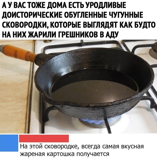 А У ВАС ТОЖЕ дОМА ЕСТЬ УРОДЛИВЫЕ дОИСТОРИЧЕСКИЕ ОБУГЛЕННЫЕ ЧУГУННЫЕ СКОВОРОДКИ КОТОРЫЕ ВЫГЛЯДЯТ КАК БУДТО НА НИХ ЖАРИЛИ ГРЕШНИКОВ В АдУ На этой сковородке всегда самая вкусная жареная картошка получается