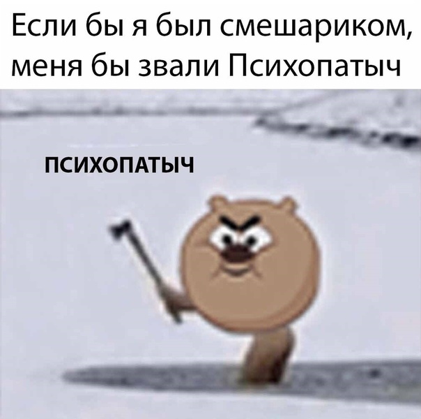 Если бы я был смешариком меня бы звали Психопатыч ____д ПСИХОПАТЫЧ