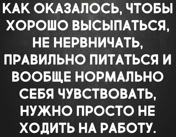 КАК ОКАЗАПОСЬ ЧТОБЫ ХОРОШО ВЫСЫПАТЬСЯ НЕ НЕРВНИЧАТЬ ПРАВИЛЬНО ПИТАТЬСЯ И ВООБЩЕ НОРМАЛЬНО СЕБЯ ЧУВСТВОВАТЬ НУЖНО ПРОСТО НЕ ХОДИТЬ НА РАБОТУ
