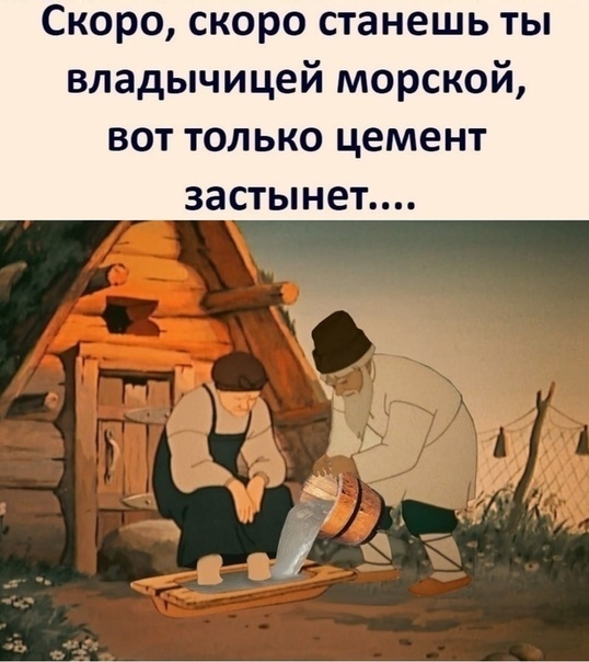 Скоро скоро станешь ты владычицей морской ВОТ ТОЛ ЬКО цемент застынет