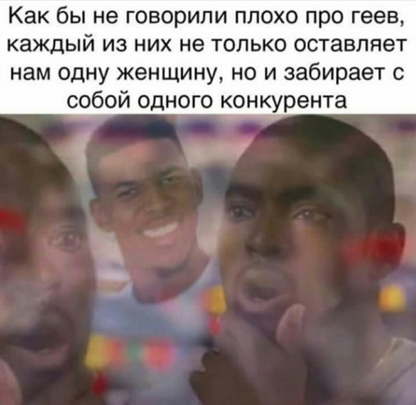 Как бы не говорили плохо про геев каждый из них не только оставляет нам одну женщину но и забирает с собой одного конкурента