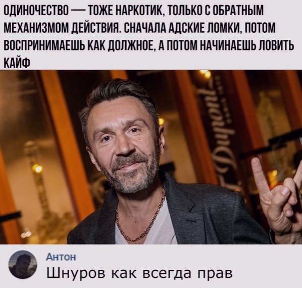 ОДИНОЧЕСТВО ТОЖЕ НАРКОТИК ТОЛЬКО С ОБРАТНЫМ МЕХАНИЗМОМ ДЕЙСТВИЯ СНАЧАЛА АЦОКИЕ ПОМКИ ПОТОМ ВООПРИНИМАЕШЬ КАК дОПЖНОЕ А ПОТОМ НАЧИНАЕШЬ ЛОВИТЬ КАЙФ Шнуров как всегда прав