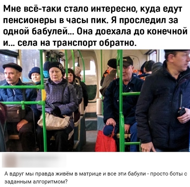 Мне всё таки стало интересно куда едут пенсионеры в часы пик я проследил за одной бабулей Она доехала до конечной и села на транспорт обратно 4174 _ лг і А вдруг мы правда живем в матрице и все эти бабули просто боты с заданным алгоритмом7