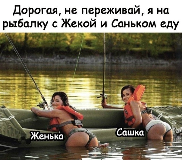 Дорогая не переживай я на рыбалку с Жекой и Саньком еду