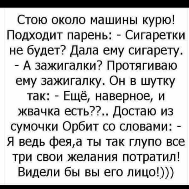 Стою около машины курю Подходит парень Сигаретки не будет Дала ему сигарету А зажигалки Протягиваю ему зажигалку Он в шутку так Ещё наверное и жвачка есть достаю из сумочки Орбит со словами Я ведь феяа ты так глупо все три свои желания потратил Видели бы вы его лицо