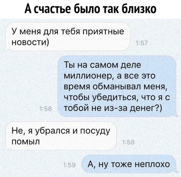 А счастье было так близко У меня для тебя приятные новости Ты на самом деле миллионер а все это время обманывал меня чтобы убедиться что я с тобой не из за денег Не я убрался и посуду помыл А ну тоже неплохо