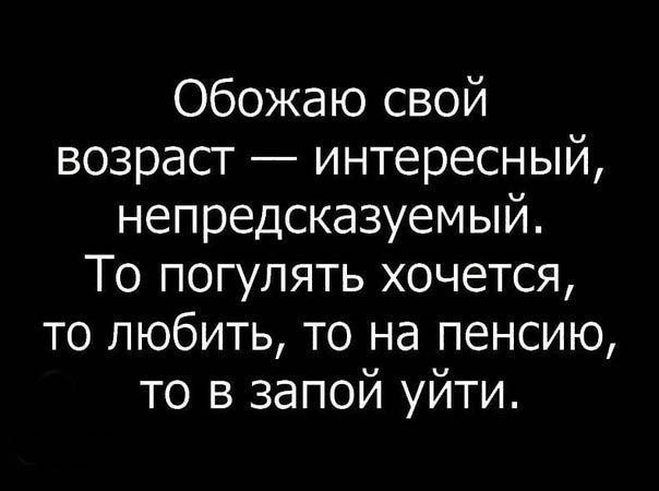 Обожаю свой возраст интересный непредсказуемый То погулять хочется то любить то на пенсию то в запой уйти