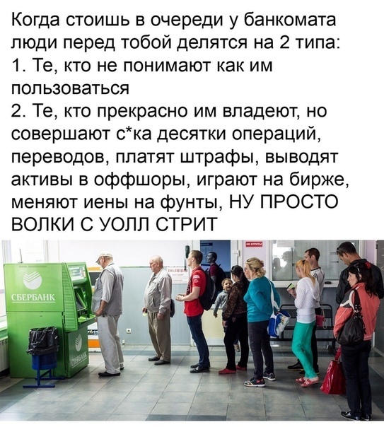 Когда стоишь в очереди у банкомата люди перед тобой делятся на 2 типа 1 Те кто не понимают как им пользоваться 2 Те кто прекрасно им владеют но совершают ска десятки операций переводов платят штрафы выводят активы в оффшоры играют на бирже меняют иены на фунты НУ ПРОСТО ВОЛКИ С УОПП СТРИТ