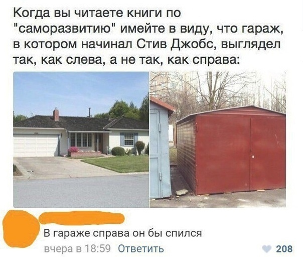 Когда вы читаете книги по саморазвитию имейте в виду что гараж в котором начинал Стив джобс выглядел ТЗК как слева а не так как справа В гараже справа он бы спился вчера 51859 Ответить 208