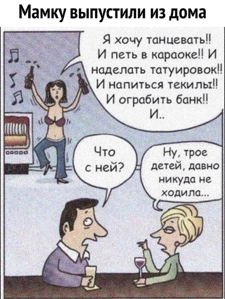 Мамку ВЫПУСТИЛИ ИЗ дома Я хочу таниеватьп И петь в караоке И наделать татуировок И напиться текилы И ограбить банк Ну трое дачей давно никуда не ходила