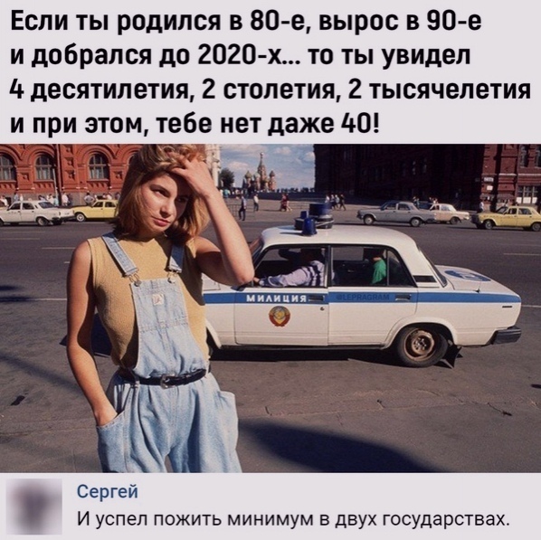 Если ты родился в 80 е вырос в 90е и добрался до 2020 х то ты увидел десятилетия 2 столетия 2 тысячелетия и при этом тебе нет даже 0 Сергей И успел пожить минимум в двух государствах