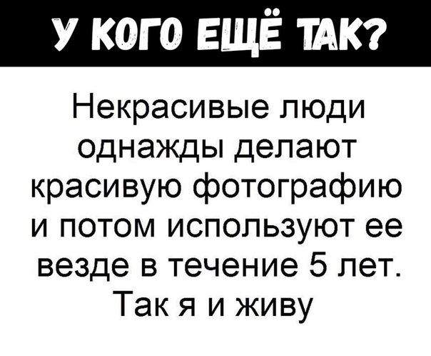 У кого ЕЩЁ ша Некрасивые люди однажды делают красивую фотографию и потом используют ее везде в течение 5 лет Так я и живу