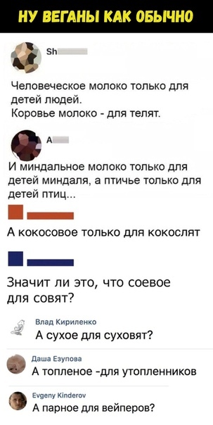 С Человеческое молоко гальки для детей людей Коровье молоко для телят А И миндальное молоко только для деТеЙ миндаля а птичье ТОЛЬКО дЛЯ детей птиц _ А кокосовое только для кокоспят Значит ли это что соевое для совят7 а им А сухое для суховят да а А топленое для уюппенников м к А парное дЛя еейперов
