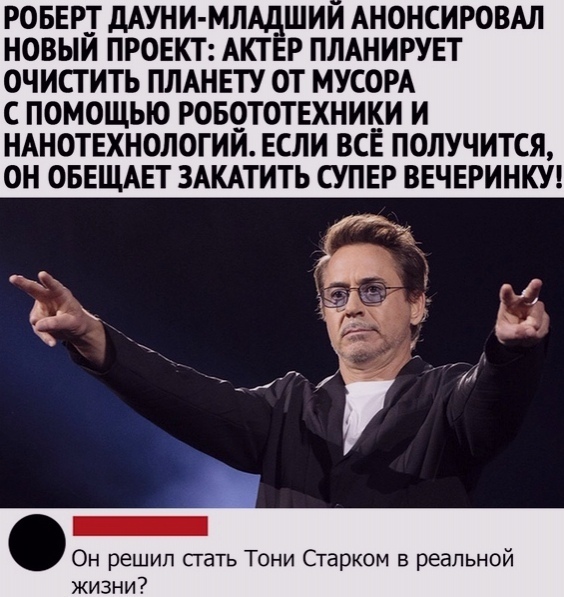 РОБЕРТ дАУНИ МЛ ШИИ АНОНСИРОВАЛ НОВЫИ ПРОЕКТ АКТ Р ПЛАНИРУЕТ ОЧИСТИТЬ ПЛАНЕТУ ОТ МУСОРА С ПОМОЩЬЮ РОБОТОТЕХНИКИ И НАНОТЕХНОЛОГИИ ЕСЛИ ВСЕ ПОЛУЧИТСЯ ОН ОБЕЩАЕТ ЗАКАТИТЬ СУПЕР ВЕЧЕРИНКУ Он решил сгать Тони Старком в реальной жизни
