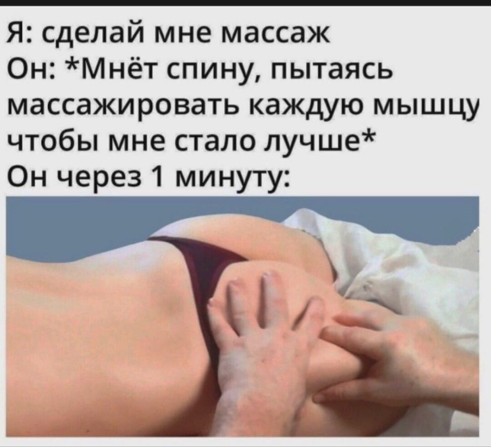 Я сделай мне массаж Он Мнёт спину пытаясь массажировать каждую мышцу чтобы мне стало лучше Он через 1 минуту