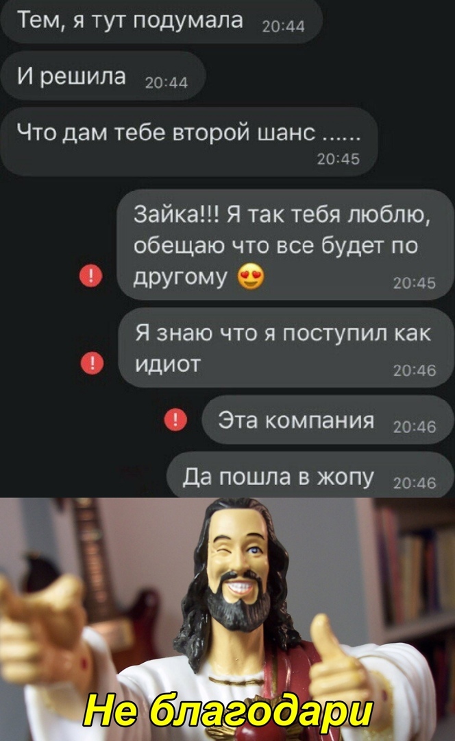 Тем я тут подумала 2044 И решила 2044 Что дам тебе второй шанс 2045 Зайка Я так тебя люблю обещаю что все будет по другому 2045 Я знаю что я поступил как ИДИОТ 2046 Эта компания 1046 Да пошла в жопу 2046