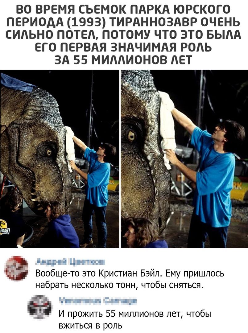 ВО ВРЕМЯ СЪЕМОК ПАРКА ЮРСКОГО ПЕРИОДА 1993 ТИРАННОЗАВР ОЧЕНЬ СИАЬНО ПОТЕА ПОТОМУ ЧТО ЭТО БЫАА ЕГО ПЕРВАЯ ЗНАЧИМАЯ РОАЬ ЗА 55 МИААИОНОВ АЕТ Вообще то это Кристиан Бэйл Ему пришлось набрать несколько тонн чтобы сняться 1 И прожить 55 миллионов лет чтобы вжиться в роль
