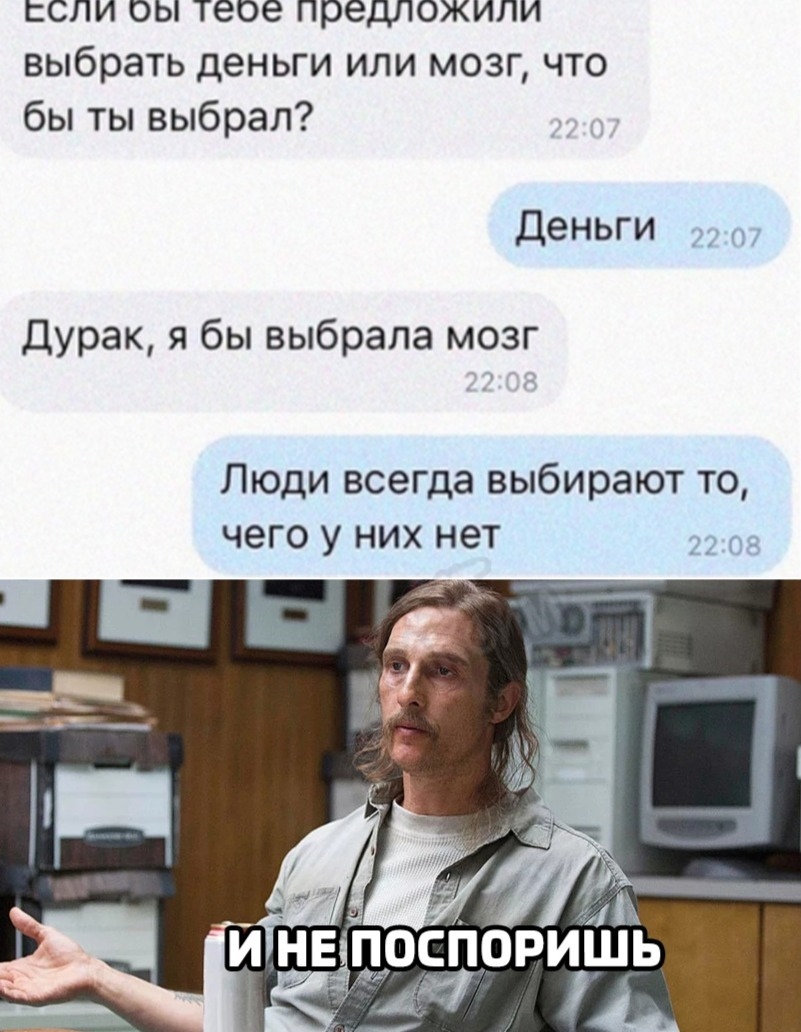 ссли оы теое предложили выбрать деньги или мозг что бы ты выбрал Деньги Дурак я бы выбрала мозг Люди всегда выбирают то чего у них нет