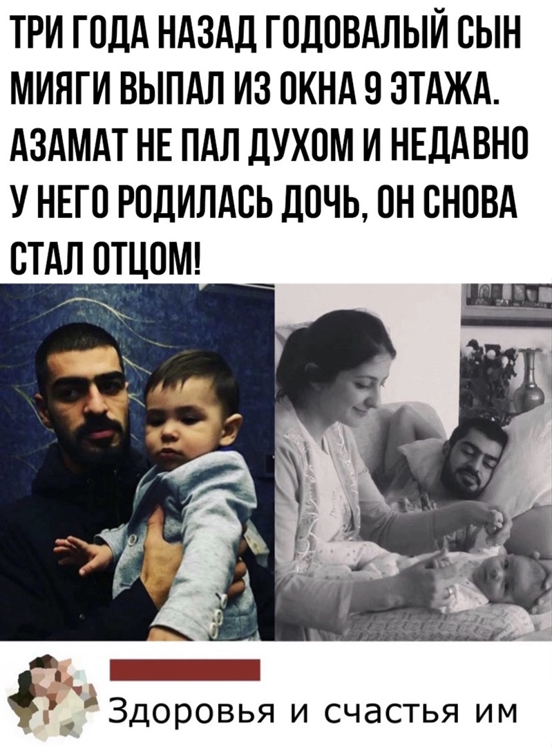 ТРИ ГОДА НАЗАД ГОДОВАЛЫЙ ОЫН МИЯГИ ВЫПАЛ ИЗ ОКНАО ЭТАЖА АЗАМАТ НЕ ПАЛ ДУХОМ И НЕДАВНО У НЕГО РОДИЛАОЬ ДОЧЬ ОН ОНОВА ОТАЛ ОТЦОМ _ _3доровья и счастья им