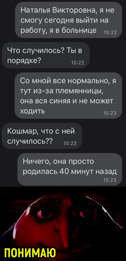 Наталья Викторовна я не смогу сегодня выйти на работу я в больнице 1522 Что случилось Ты в порядке 1522 Со МНОЙ все нормально я туТ из за племянницы она ВСЯ СИНЯЯ И не МОЖЕТ ХОДИТЬ 1523 Кошмар что с ней случилось 1523 Ничего она просто родилась 40 минут назад 1523 ПОНИМАЮ