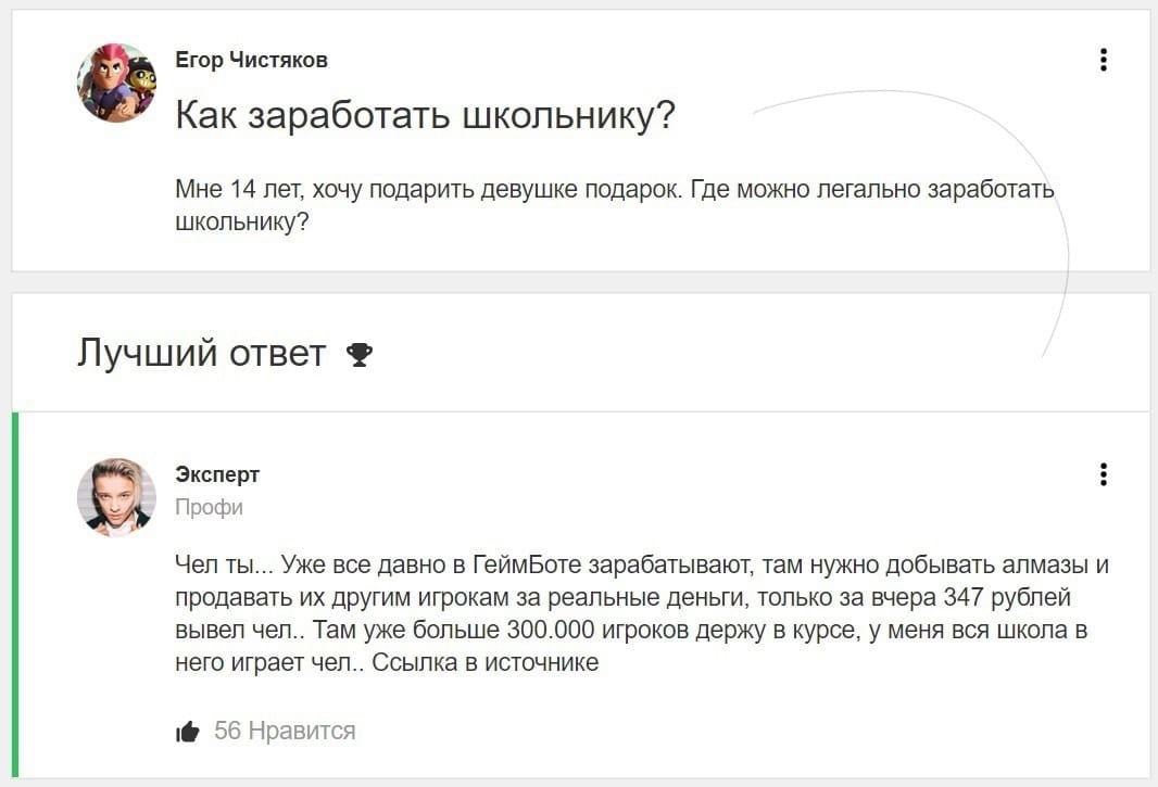 Егор Чистяков Как заработать школьнику Мне 14 лет хочу подарить девушке подарок Где можно легально заработать школьнику Лучший ответ 9 Эксперт Профи Чел ты Уже все давно в ГеймБоте зарабатывают там нужно добывать алмазы и продавать их другим игрокам за реальные деньги только за вчера 347 рублей вывел чел Там уже больше 300000 игроков держу в курсе у меня вся школа в него играет чел Ссылка в источн