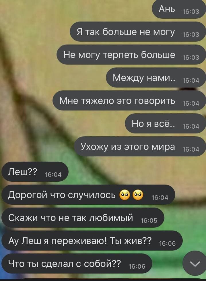 Я так больше не могу Не могу терпеть больше Между нами Мне тяжело это говорить Но я всё УХОЖУ ИЗ ЭТОГО мира 1604 дорогой что случилось 1604 Скажи что не так любимый 05 Ау Леш я переживаю Ты жив 306 Что ты сделал с собой 1606 _