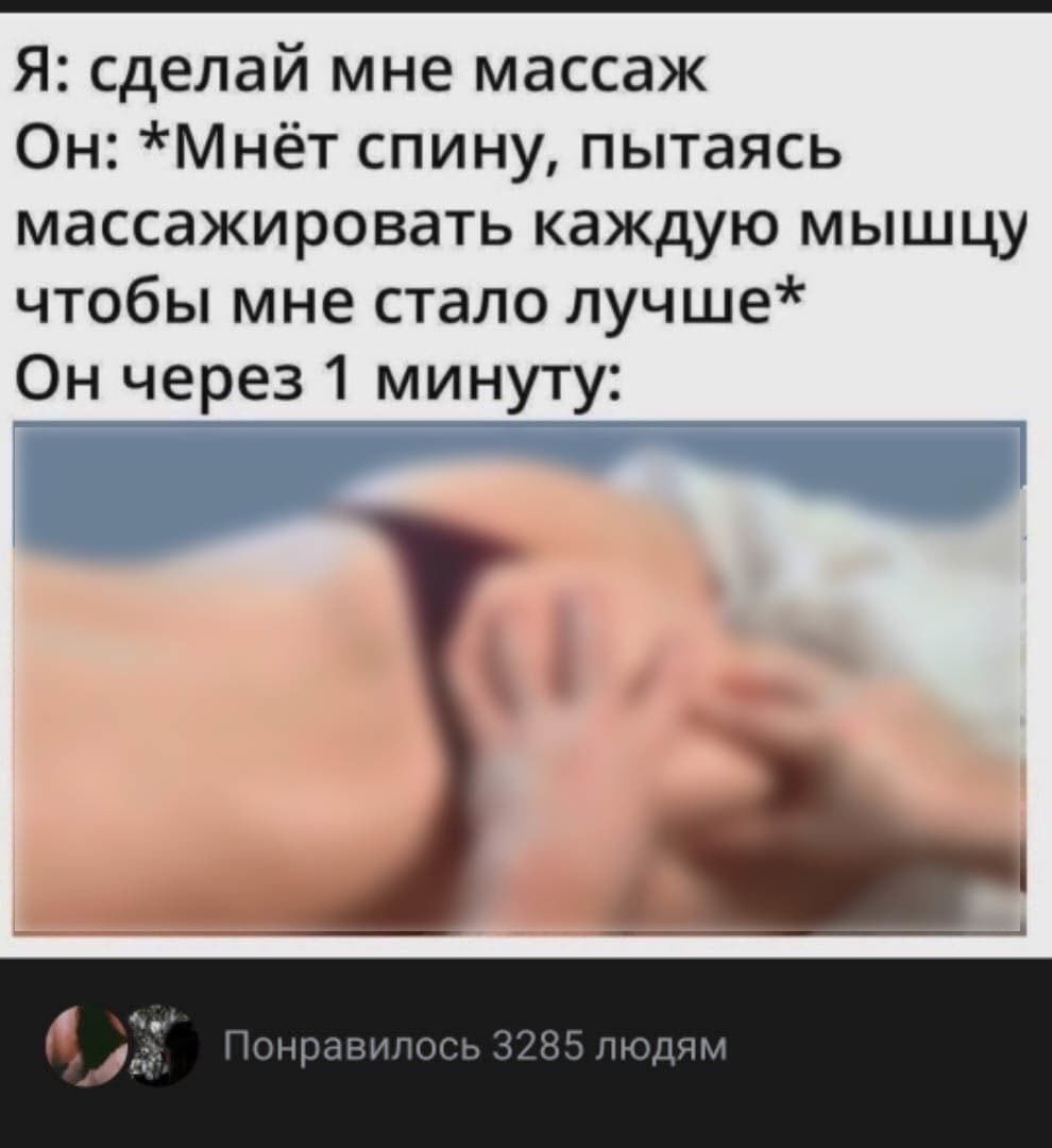 Я сделай мне массаж Он Мнёт спину пытаясь массажировать каждую мышцу чтобы мне стало лучше Он чере31 минуту Понравилось 3285 людям
