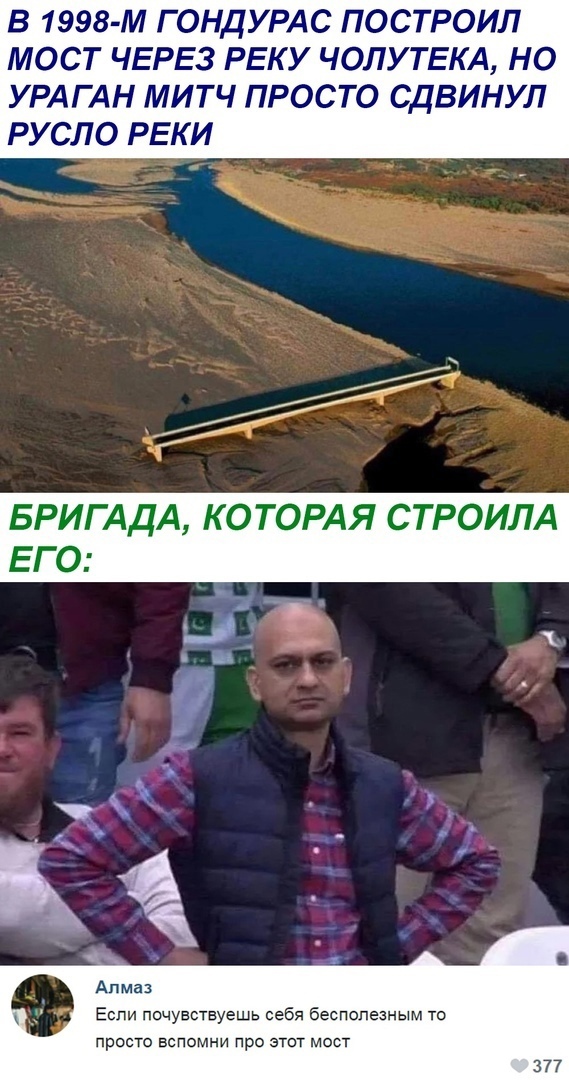 В 1998м гондурас построил мост через реку чолутека, но ураган митч просто сдвинул русло реки бригада, которая строила его: если почувствуешь себя бесполезным то просто вспомни про этот мост