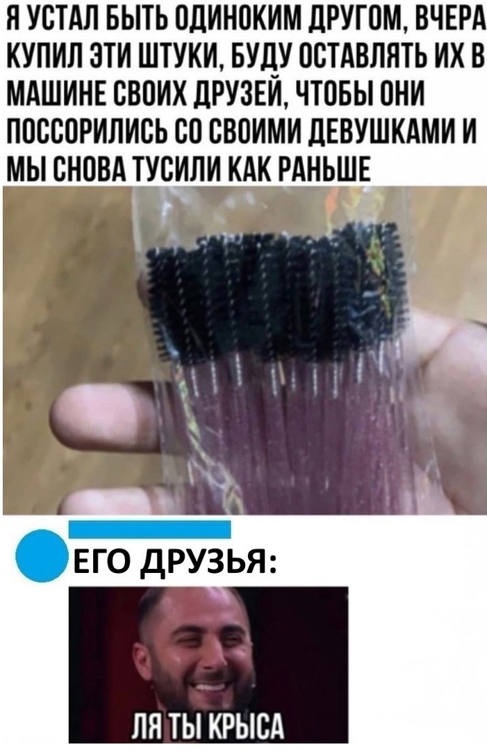 Я УСТАЛ БЫТЬ ОДИНОКИМ дРУГОМ ВЧЕРА КУПИЛ ЭТИ ШТУКИ БУДУ ОСТАВЛЯТЬ ИХ В МАШИНЕ СВОИХ ДРУЗЕИ ЧТОБЫ ОНИ ПОССОРИЛИСЬ СО СВОИМИ дЕВУШКАМИ И МЫ СНОВА ТУСИЛИ КАК РАНЬШЕ _ _ _ Т ЕГО ДРУЗЬЯ ЛЯ ТЫ КРЫСА