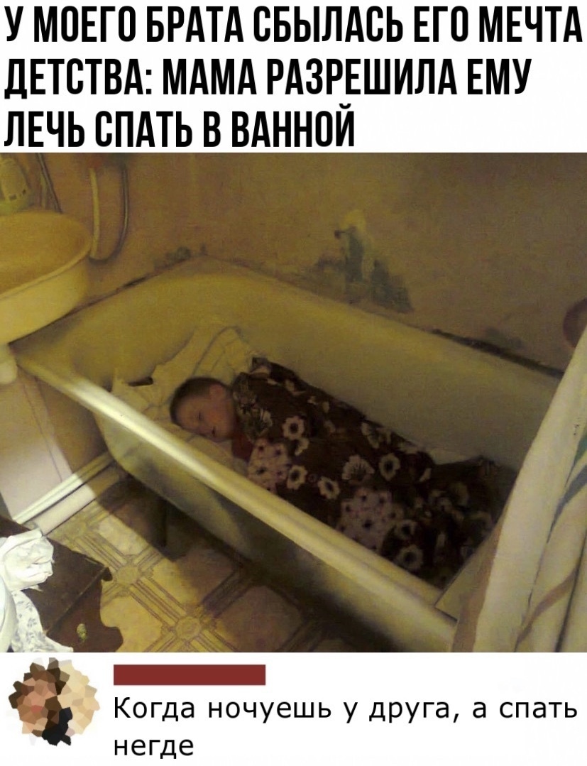 У МОЕГО БРАТА ББЫЛАСЬ ЕГП МЕЧТА ДЕТСТВА МАМА РАЗРЕШИЛА ЕМУ ЛЕЧЬ СПАТЬ В ВАННПЙ ___ _ Когда ночуешь у друга а спать негде