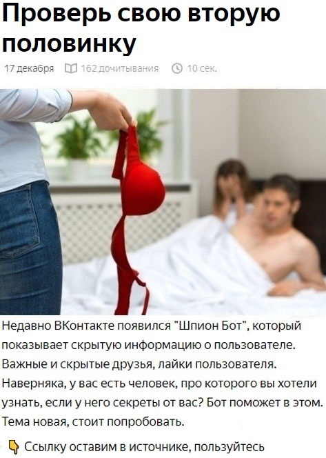 Проверь свою вторую половинку Недавно ВКонтакте появился Шпион Бот который показывает скрытую информацию о пользователе Важные и скрытые друзья лайки пользователя Наверняка у вас есть человек про которого вы хотели узнать если у нею секреты от вас Бот поможет в этом Тема новая стоит попробовать Ссылку оставим в источнике пользуйтесь