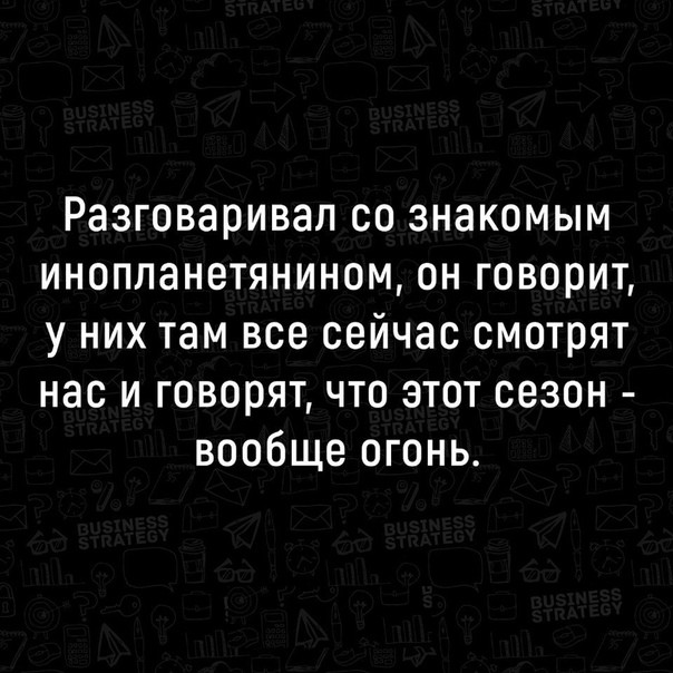 Разговаривал со знакомым инопланетянином он говорит у них там все сейчас смотрят нас и говорятчто этот сезон вообще огонь