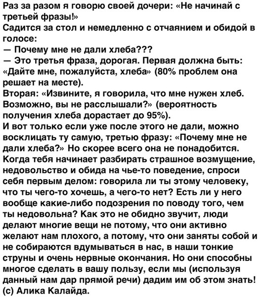 Раз за разом я говорю своей дочери не начинай третьей фразы Садится за стол и немедленно с отчаянием и обидой в ГОЛООЕ Почему мне не дали хлеба это третья фраза дорогая Первая должна Быть дайте мне пожалуйста хлеба 80 проблем она решает на месте Вторая Извините н говорилачто мне нужен хпеб Возможно вы не расслышали вероятность получения хпеба дорастает до 95 И ВОТ ТОЛЬКО если уже ПОСЛЕ ЭТОГО не да