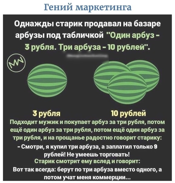 Однажды старик продавал на базаре арбузы под табличкой Один арбуз 3 рубля Три арбуза 10 рублей 3 рубля 10 рублей Подходит мужик и покупает арбуз за три рубля потом ещё один арбуз за три рубля потом ещё один арбуз за три рубля и на прощанье радостно говорит старику Смотри я купил три арбуза а заплатил только 9 рублей Не умеешь торговать Старик смотрит ему вслед и говорит Вот так всегда берут по три