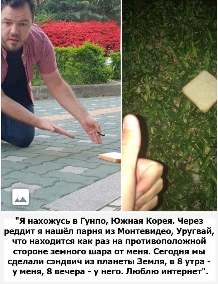 Я нахожусь в Гунпо Южная Корея Через реддит я нашёл парня из Монтевидео Уругвай что находится как раз на противоположной стороне земного шара от меня Сегодня мы сделали сэндвич из планеты Земля в 8 утра у меня 8 вечера у него Люблю интернет