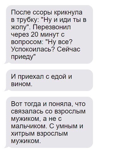 После ссоры крикнула в трубку Ну и иди ты в жопу Перезвонип через 20 минут с вопросом Ну все Успокоипась Сейчас РИЭДУ И приехал с едой и вином ВОТ ТОГДЭ И поняла ЧТО СВЯЗЗПЗСЬ СО ВЗРОСЛЫМ МУЖИКОМ а не С МЗПЬЧИКОМ С УМНЫМ И ХИТРЫМ ВЗРОСЛЫМ МУЖИКОМ