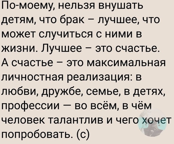 По моему нельзя внушать детям что брак лучшее что может случиться с ними в жизни Лучшее это счастье А счастье это максимальная личностная реализация в любви дружбе семье в детях профессии во всём в чём человек талантлив и чего хочет попробовать с