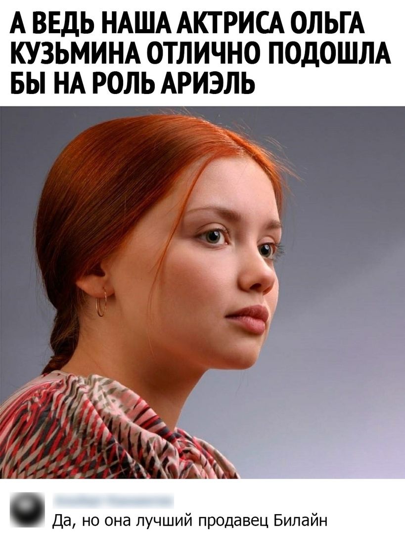 А ВЕДЬ НАША АКТРИСА ОЛЬГА КУЗЬМИНА ОТЛИЧНО ПОДОШЛА БЬ НА РОЛЬ АРИЭЛЬ Да но она лучший продавец Билайн
