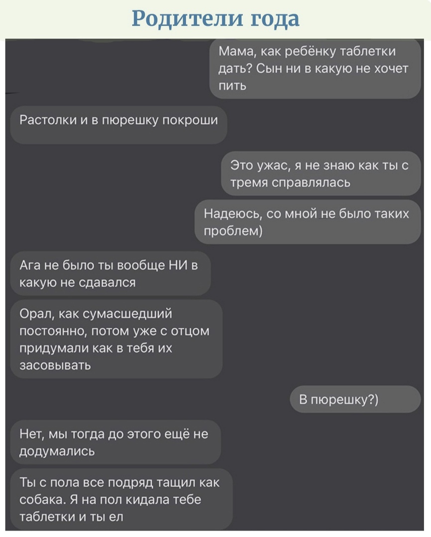 одитежи года Мама как ребёнку таблетки дать Сын ни в какую не хочет пить Растопки и в пюрешку покроши Это ужас я не знаю как тыс тремя справлялась Надеюсь со мной не было таких проблем Ага не было ты вообще НИ в какую не сдавался Орал как сумасшедший постоянно потом уже с отцом придумали как в тебя их засовывать В пюрешку Нет мы тогда до этого ещё не додумались Ты с пола все подряд тащил как собак