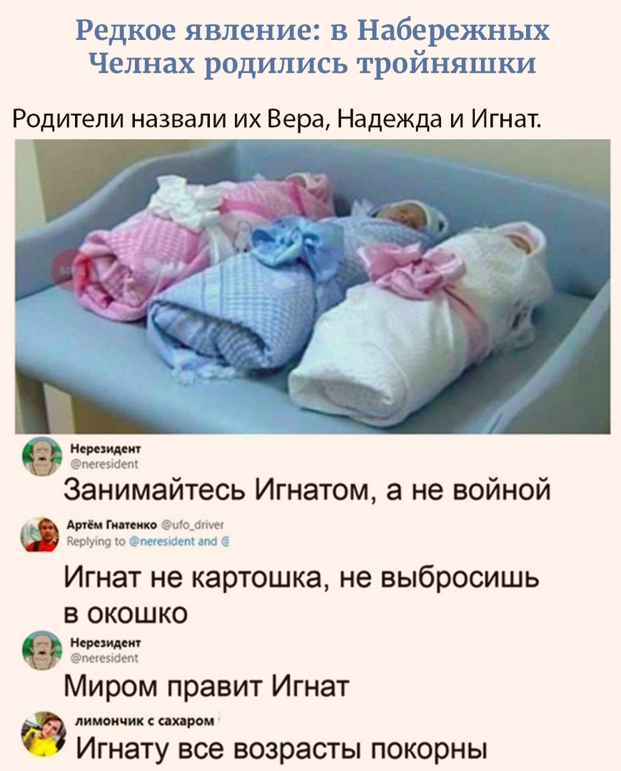 Редкое явление в Набережных Челнах родились тройняшки Родители назвали их Вера Надежда и Игнат Занимайтесь Игнатом а не войной 0 ио_апш юную ю _ шп Игнат не картошка не выбросишь в окошко порождаю пекеыает Миром правит Игнат литичиксихдром Игнату все возраСТЬ покорНЬ