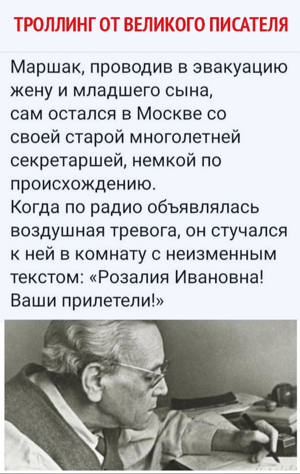 Маршак проводив в эвакуацию жену и младшего сына сам остался в Москве со своей старой многолетней секретаршей немкой по происхождению Когда по радио объявлялась воздушная тревога он стучался к ней в комнату с неизменным текстом Розалия Ивановна Ваши прилетели