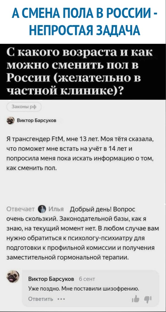 А СМЕНА ПОЛА В РОССИИ НЕПРОСГАЯ ЗАДАЧА С какого возраста и как можно сменить пол в России желательно в частной клинике Виктор Барсуков Я трансгендер ПМ мне 13 лет Моя тётя сказала что поможет мне встать на учёт 514 лет и попросила меня пока искать информацию о том как сменить поло 0 Добрый день Вопрос очень скользкий Законодательной базы как я знаю на текущий момент нет В любом случае вам нужно об